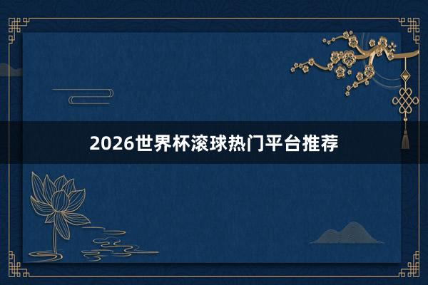 2026世界杯滚球热门平台推荐