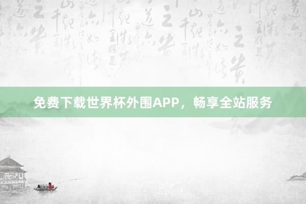 免费下载世界杯外围APP，畅享全站服务