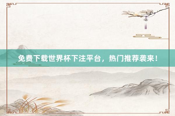 免费下载世界杯下注平台，热门推荐袭来！